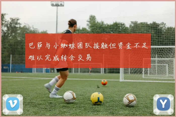 巴萨与小蜘蛛团队接触但资金不足难以完成转会交易