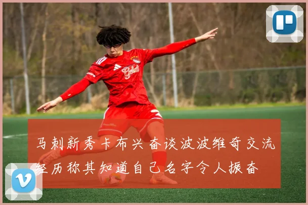 马刺新秀卡布兴奋谈波波维奇交流经历称其知道自己名字令人振奋