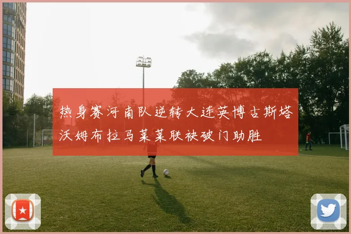 热身赛河南队逆转大连英博古斯塔沃姆布拉马莱莱联袂破门助胜