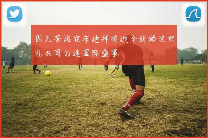 因凡蒂诺宣布迪拜将迎全新颁奖典礼共同打造国际盛事