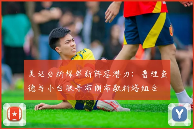 美记分析绿军新阵容潜力：普理查德与小白联手布朗布歇科塔组合